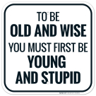 To Be Old And Wise You Must First Be Young And Stupid Sign